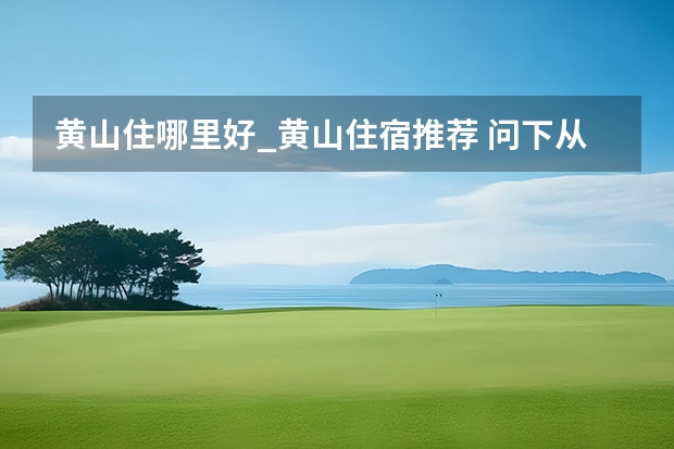 黄山住哪里好_黄山住宿推荐 问下从杭州到黄山大概10多人自助游旅游路线