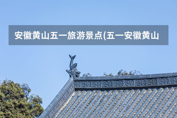 安徽黄山五一旅游景点(五一安徽黄山旅游景点攻略) 黄山有什么好玩的景点介绍(黄山哪几个景点好玩)
