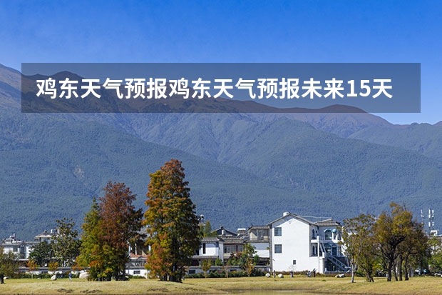 鸡东天气预报鸡东天气预报未来15天 黔江天气预报 贵州百里杜鹃天气15天查询