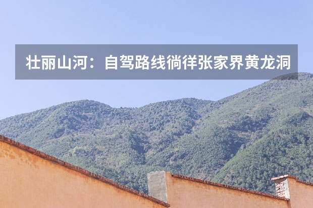 壮丽山河：自驾路线徜徉张家界黄龙洞