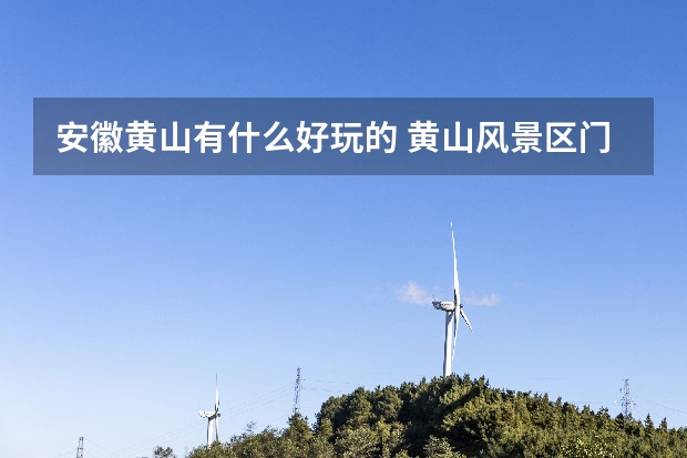 安徽黄山有什么好玩的 黄山风景区门票几天有效及如何二次进山