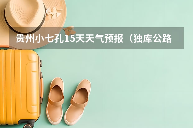 贵州小七孔15天天气预报(独库公路天气预报7月份)