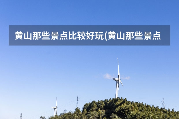 黄山那些景点比较好玩(黄山那些景点比较好玩儿) 黄山景区十大景点(黄山著名景区有哪些景点)