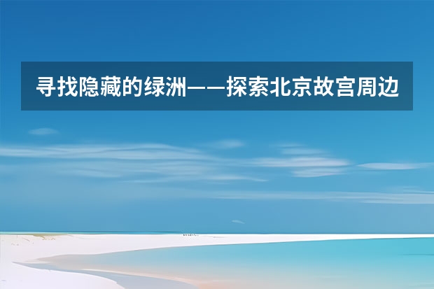 寻找隐藏的绿洲——探索北京故宫周边生态保护区