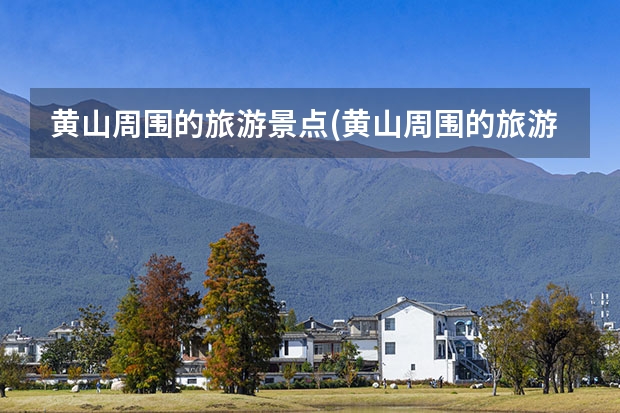 黄山周围的旅游景点(黄山周围的旅游景点推荐) 去黄山的导游词,黄山绝对好看可以说是天下第一奇山