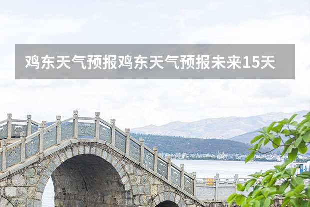 鸡东天气预报鸡东天气预报未来15天 未来15天天气预报 贵州百里杜鹃天气15天查询