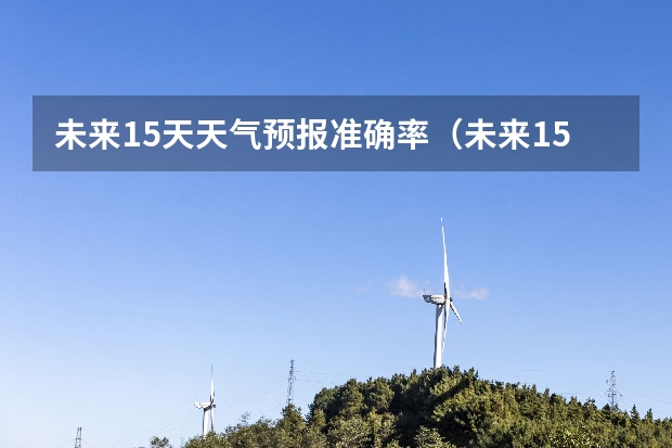 未来15天天气预报准确率（未来15天天气预报）
