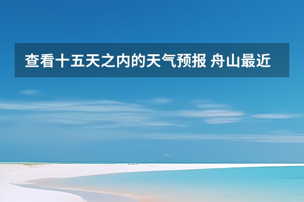 查看十五天之内的天气预报 舟山最近天气怎样？ 小七孔天气15天查询一周