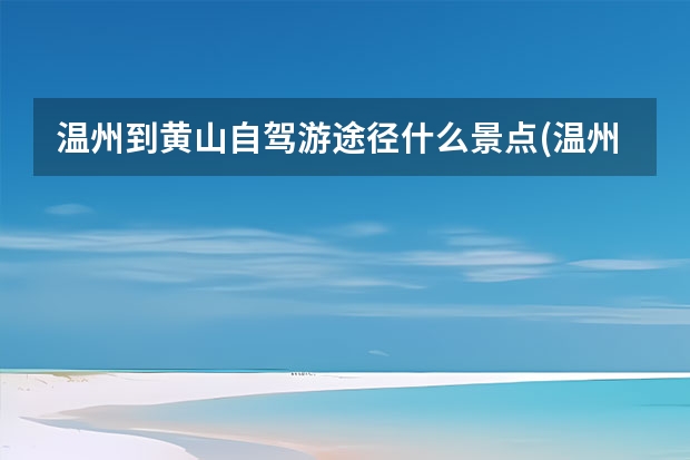 温州到黄山自驾游途径什么景点(温州到黄山自驾游攻略) 问下从杭州到黄山大概10多人自助游旅游路线