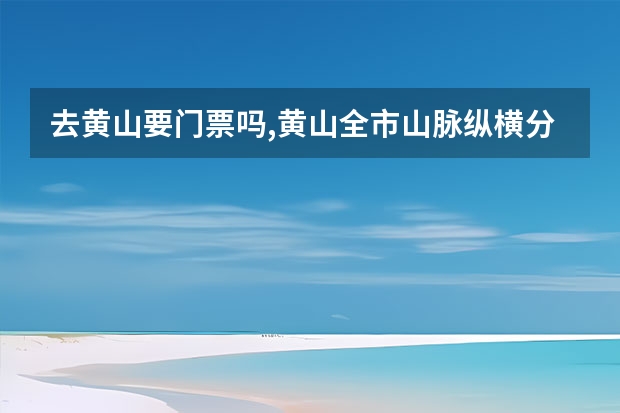 去黄山要门票吗,黄山全市山脉纵横分为南、北两个坡 黄山的景点有哪些(二年级黄山的景点有哪些)