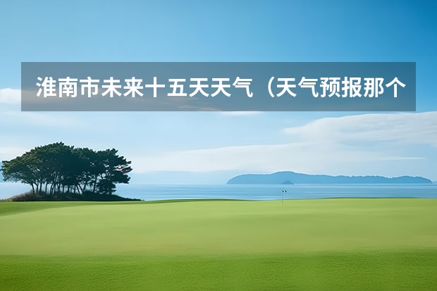 淮南市未来十五天天气（天气预报那个网站最准？）