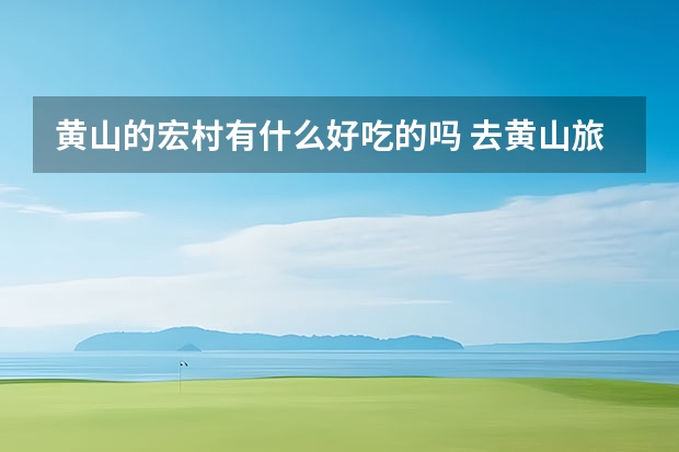 黄山的宏村有什么好吃的吗 去黄山旅游买什么特产好
