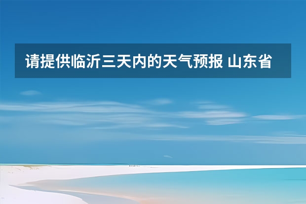 请提供临沂三天内的天气预报 山东省临沂市4月1日到4月21日的天气预报 临沂7和8月份具体天气预报