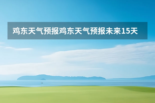 鸡东天气预报鸡东天气预报未来15天 绍兴天气预报15天查询 桂林天气预报15天查询