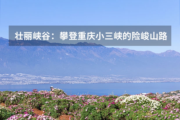 壮丽峡谷：攀登重庆小三峡的险峻山路