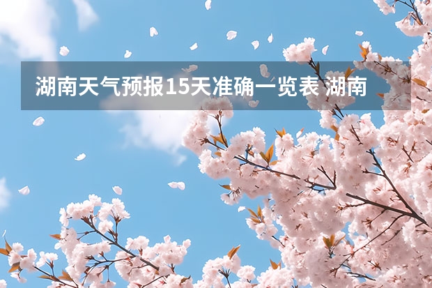 湖南天气预报15天准确一览表 湖南怀化天气预报湖南怀化天气预报15天准确一览表图片 贵州百里杜鹃天气15天查询