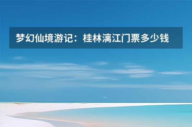梦幻仙境游记：桂林漓江门票多少钱