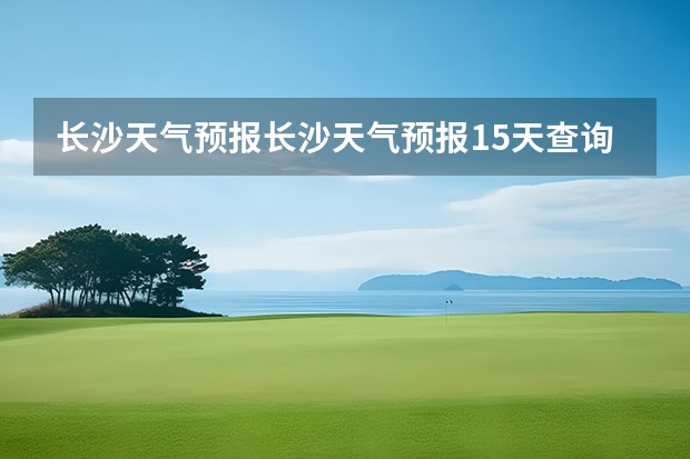 长沙天气预报长沙天气预报15天查询百度 贵州百里杜鹃天气15天查询 绍兴天气预报一周绍兴天气预报一周天气