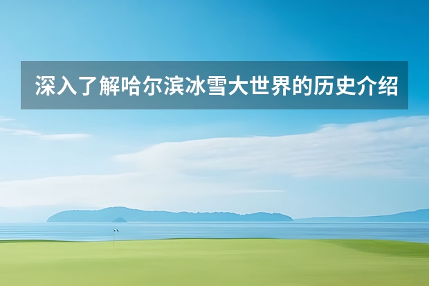 深入了解哈尔滨冰雪大世界的历史介绍