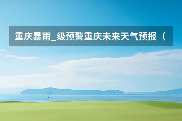 重庆暴雨_级预警重庆未来天气预报(成都市天气预报15天准确率)