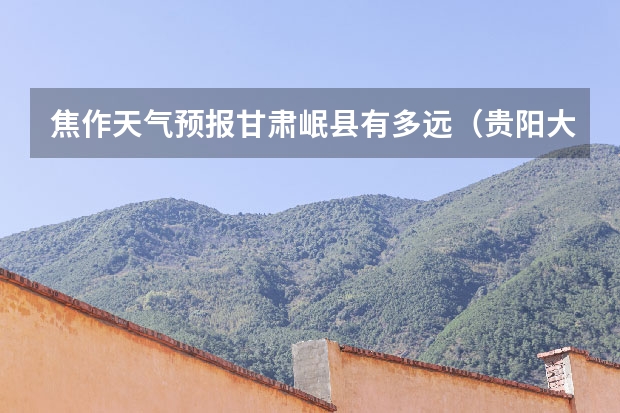 焦作天气预报甘肃岷县有多远(贵阳大小七孔天气预报15天查询)