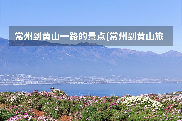 常州到黄山一路的景点(常州到黄山旅游) 黄山旅游不用报团自己去
