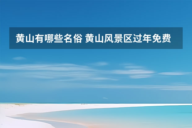 黄山有哪些名俗 黄山风景区过年免费吗,对外开放的黄山风景区有哪些名胜之一
