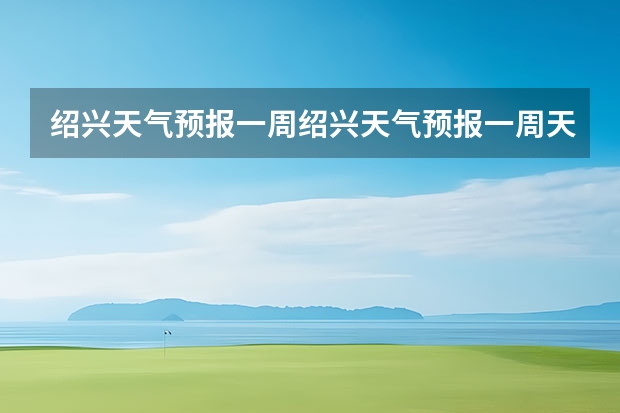 绍兴天气预报一周绍兴天气预报一周天气 宿州十五天天气预报 贵州百里杜鹃天气15天查询