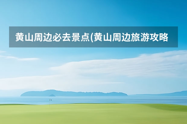 黄山周边必去景点(黄山周边旅游攻略景点必去) 黄山景点加车站地图(黄山风景区在哪个站下车)