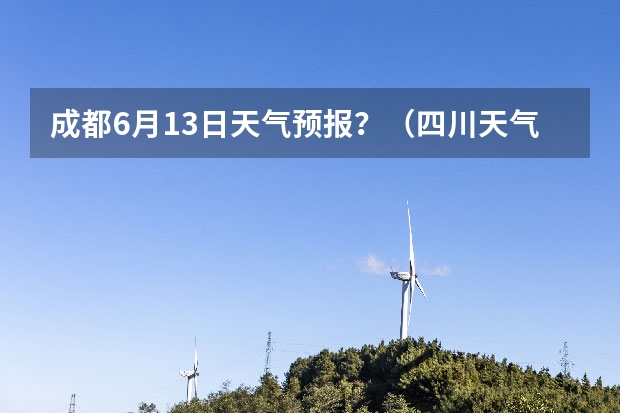 成都6月13日天气预报?(四川天气预报15天气报旅游,天气 四川)