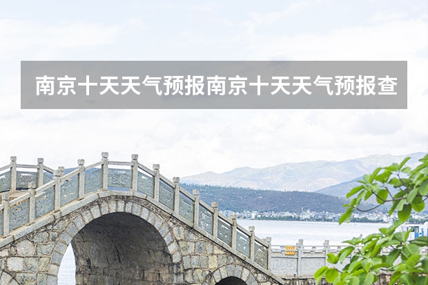 南京十天天气预报南京十天天气预报查询 南京天气预报未来7天 明天南京的天气