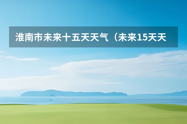 淮南市未来十五天天气（未来15天天气预报准确率）