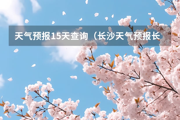 天气预报15天查询(长沙天气预报长沙天气预报15天查询百度)