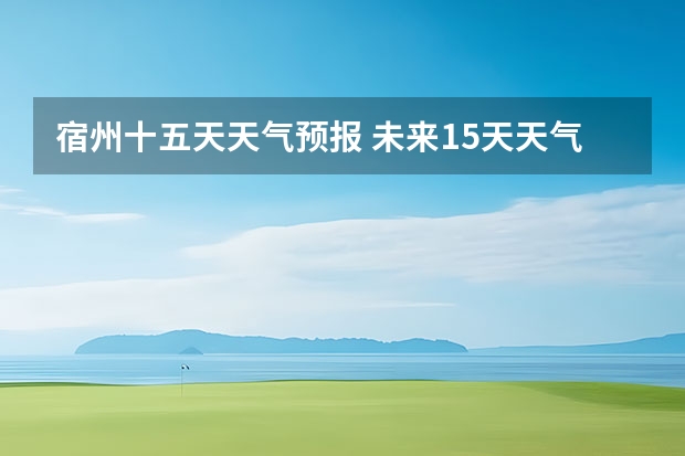 宿州十五天天气预报 未来15天天气预报