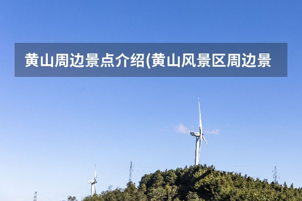 黄山周边景点介绍(黄山风景区周边景点) 安徽黄山那个景点好玩吗(安徽黄山最值得去的五大景点)