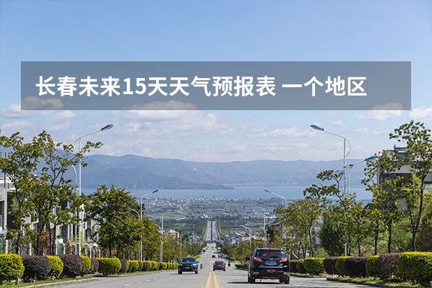 长春未来15天天气预报表 一个地区15天的天气预报准确度有多高?