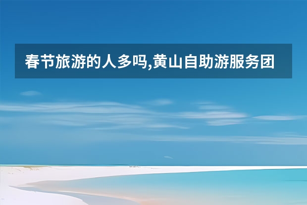 春节旅游的人多吗,黄山自助游服务团队提供最新黄山旅游资讯 安徽黄山附近的景点(安徽黄山附近的景点有哪些)