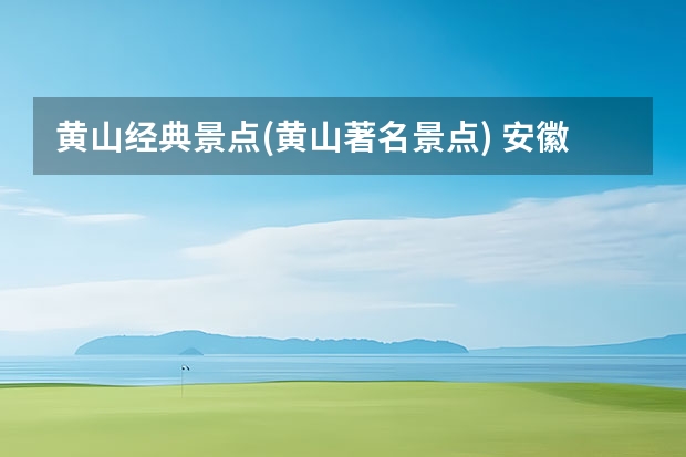 黄山经典景点(黄山著名景点) 安徽黄山附近的景点(安徽黄山附近的景点有哪些)