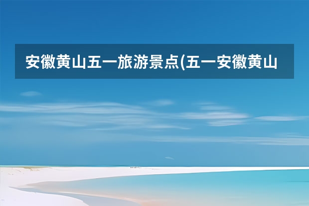 安徽黄山五一旅游景点(五一安徽黄山旅游景点攻略) 黄山室内景点(黄山旅游景点)
