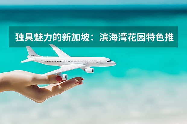 独具魅力的新加坡：滨海湾花园特色推荐