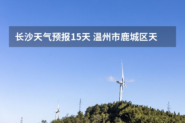 长沙天气预报15天 温州市鹿城区天气预报15天查询