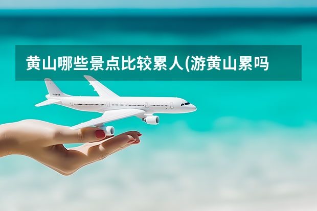 黄山哪些景点比较累人(游黄山累吗 黄山的景点有哪些(二年级黄山的景点有哪些)