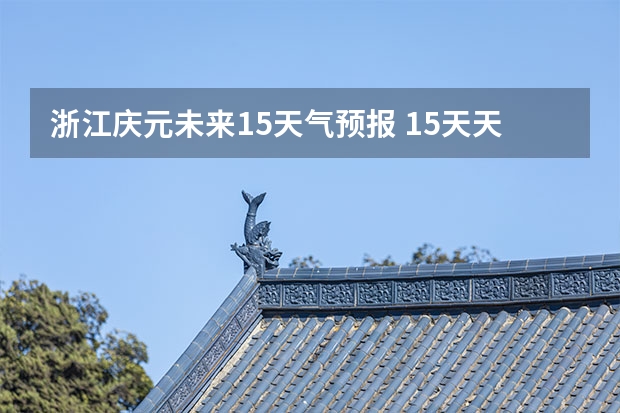 浙江庆元未来15天气预报 15天天气预报准确率多高