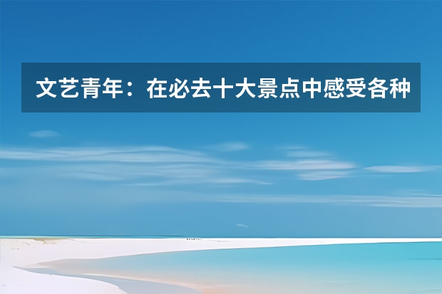 文艺青年：在必去十大景点中感受各种文艺氛围