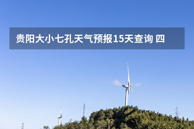贵阳大小七孔天气预报15天查询 四川天气预报15天气报旅游,天气 四川