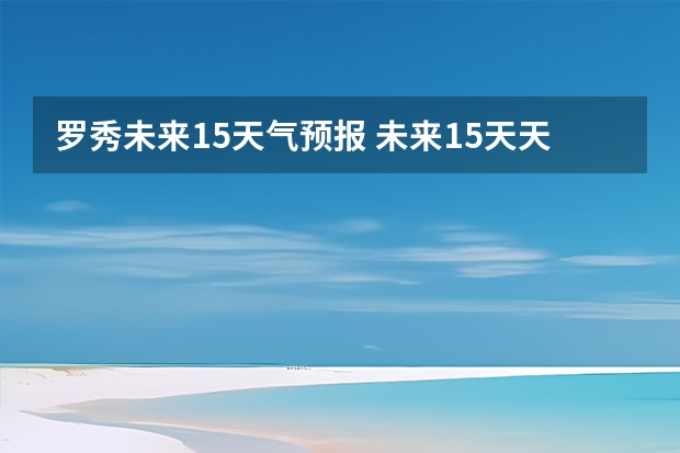罗秀未来15天气预报 未来15天天气预报