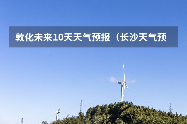 敦化未来10天天气预报（长沙天气预报长沙天气预报15天查询百度）