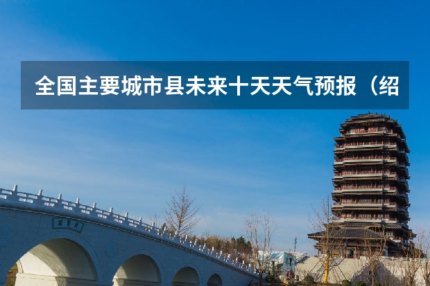 全国主要城市县未来十天天气预报（绍兴天气预报15天查询）