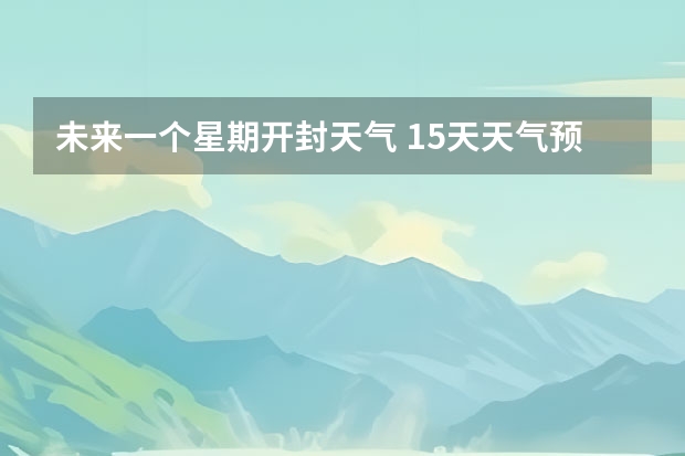 未来一个星期开封天气 15天天气预报准确率多高