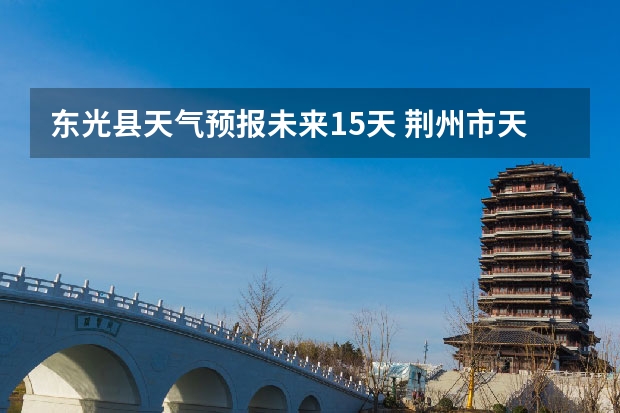 东光县天气预报未来15天 荆州市天气预报15天准确率